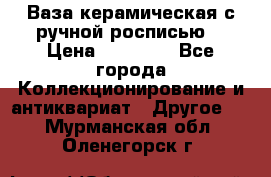 Ваза керамическая с ручной росписью  › Цена ­ 30 000 - Все города Коллекционирование и антиквариат » Другое   . Мурманская обл.,Оленегорск г.